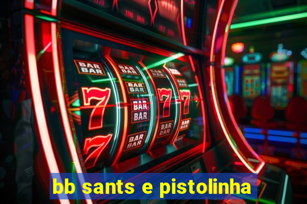 bb sants e pistolinha